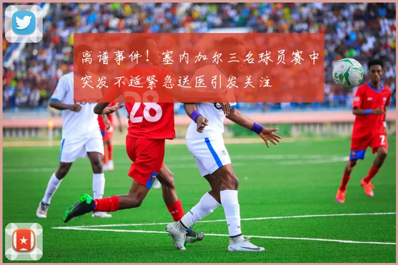 离谱事件！塞内加尔三名球员赛中突发不适紧急送医引发关注