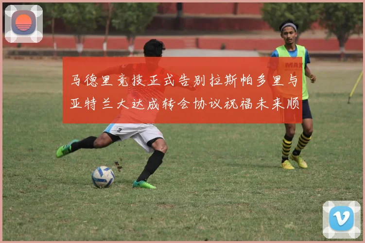 马德里竞技正式告别拉斯帕多里与亚特兰大达成转会协议祝福未来顺利