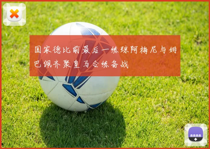 国家德比前最后一练琼阿梅尼与姆巴佩齐聚皇马合练备战
