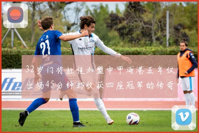 32岁门将杜佳加盟中甲海港五年仅出场45分钟却收获四座冠军的传奇经历