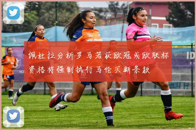 佩杜拉分析罗马若获欧冠或欧联杯资格将强制执行马伦买断条款