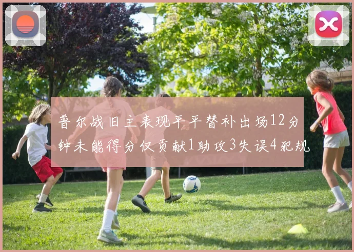 普尔战旧主表现平平替补出场12分钟未能得分仅贡献1助攻3失误4犯规