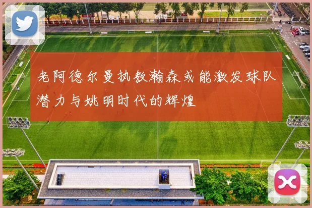 老阿德尔曼执教瀚森或能激发球队潜力与姚明时代的辉煌
