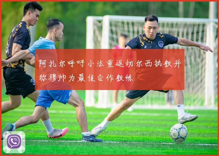 阿扎尔呼吁小法重返切尔西执教并称穆帅为最佳合作教练