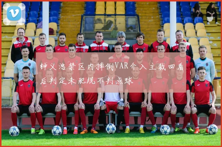 钟义浩禁区内摔倒VAR介入主裁回看后判定未犯规不判点球