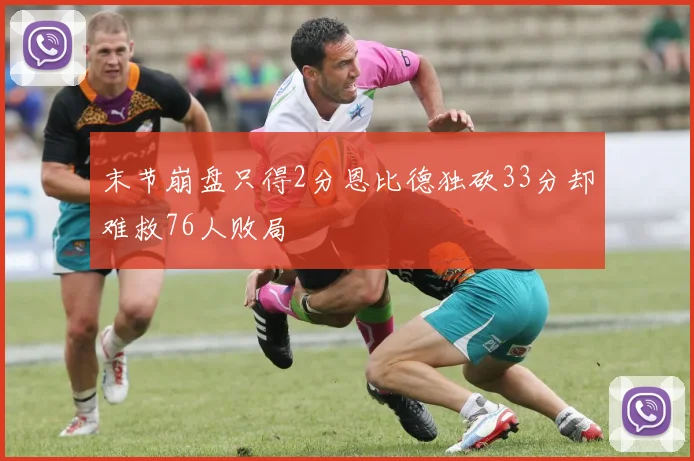 末节崩盘只得2分恩比德独砍33分却难救76人败局