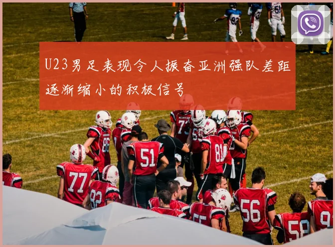 U23男足表现令人振奋亚洲强队差距逐渐缩小的积极信号