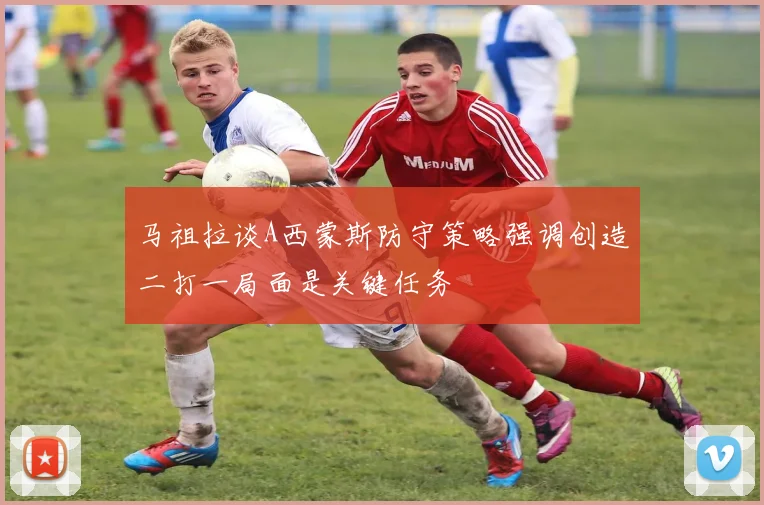 马祖拉谈A西蒙斯防守策略强调创造二打一局面是关键任务