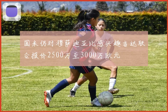 国米仍对穆萨迪亚比感兴趣吉达联合报价2500万至3000万欧元
