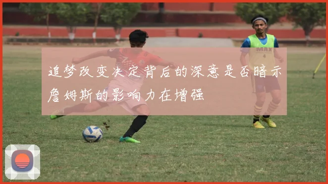 追梦改变决定背后的深意是否暗示詹姆斯的影响力在增强