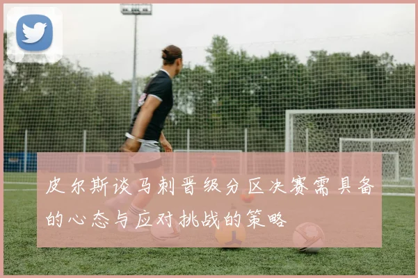 皮尔斯谈马刺晋级分区决赛需具备的心态与应对挑战的策略