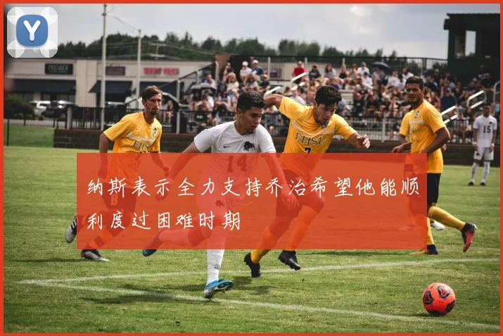 纳斯表示全力支持乔治希望他能顺利度过困难时期