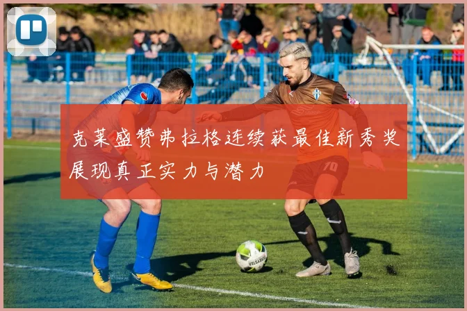 克莱盛赞弗拉格连续获最佳新秀奖展现真正实力与潜力