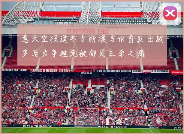 意天空报道冬季新援马伦首发出战罗马力争避免被都灵三杀之痛