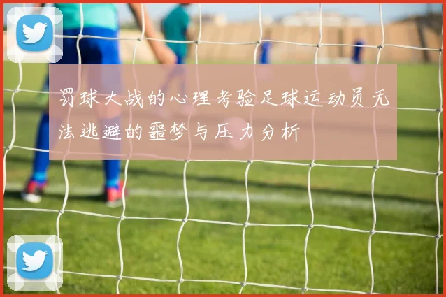 罚球大战的心理考验足球运动员无法逃避的噩梦与压力分析