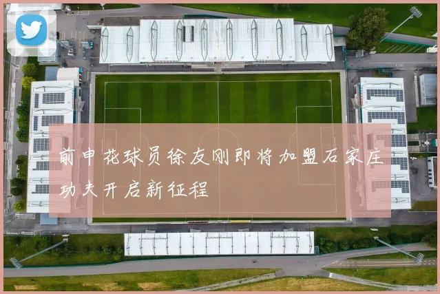 前申花球员徐友刚即将加盟石家庄功夫开启新征程