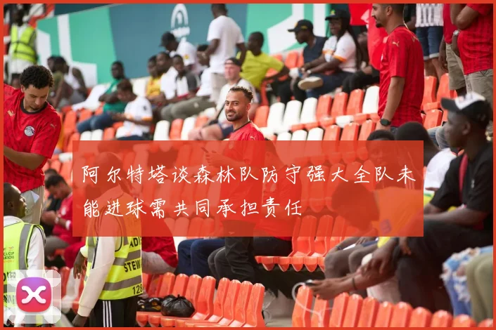 阿尔特塔谈森林队防守强大全队未能进球需共同承担责任