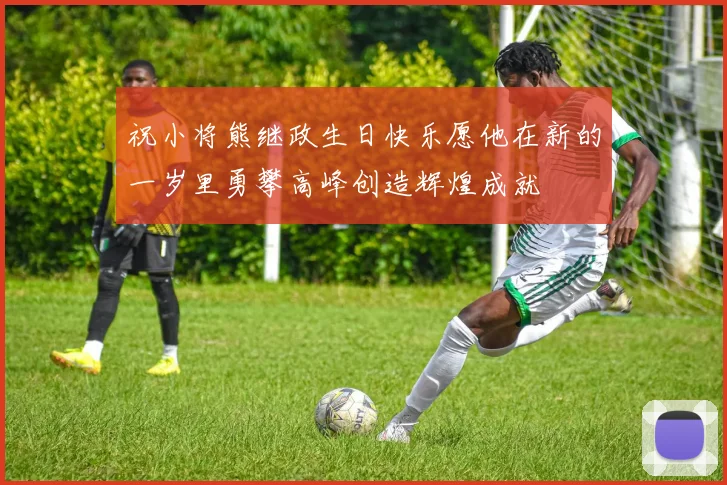 祝小将熊继政生日快乐愿他在新的一岁里勇攀高峰创造辉煌成就
