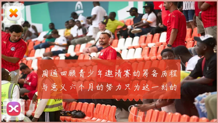 周通回顾青少年邀请赛的筹备历程与意义六个月的努力只为这一刻的精彩