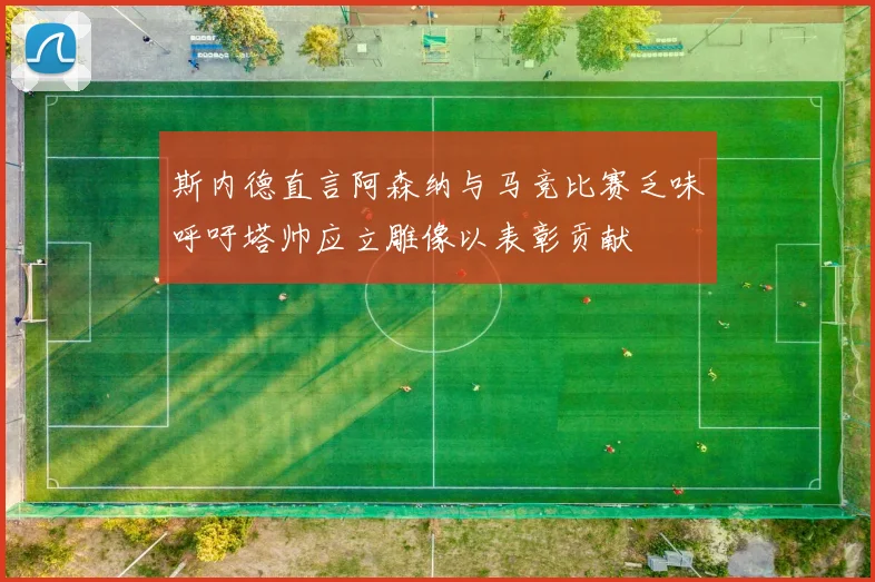 斯内德直言阿森纳与马竞比赛乏味呼吁塔帅应立雕像以表彰贡献