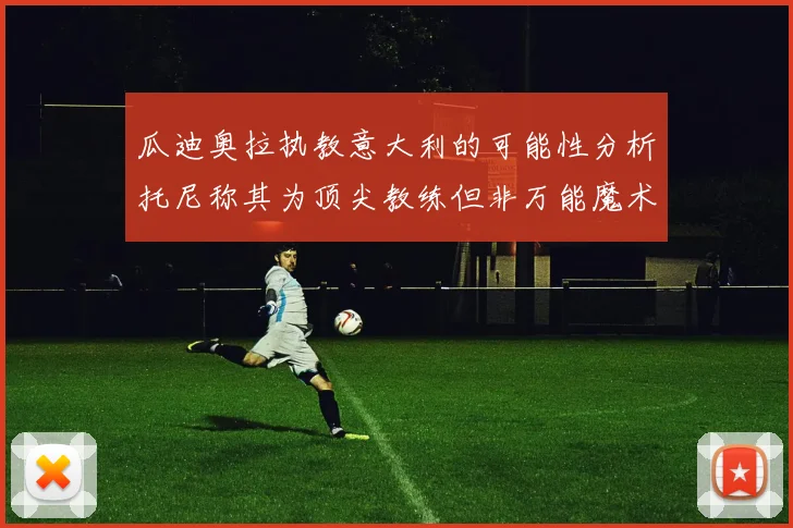 瓜迪奥拉执教意大利的可能性分析托尼称其为顶尖教练但非万能魔术师