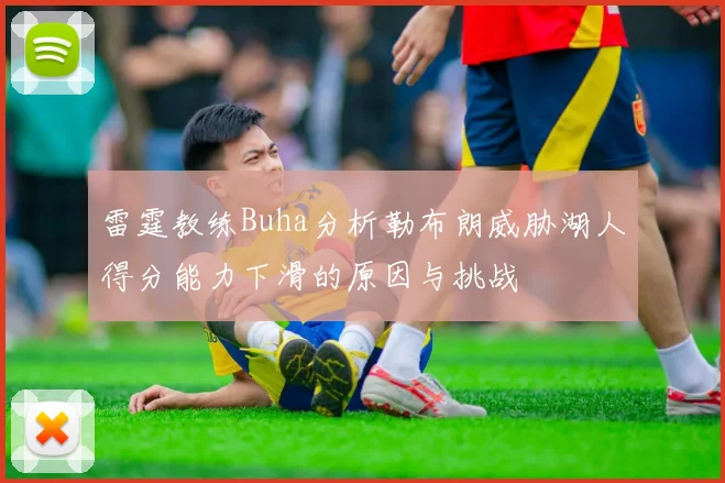 雷霆教练Buha分析勒布朗威胁湖人得分能力下滑的原因与挑战