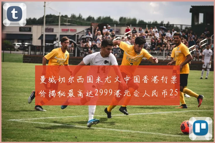 曼城切尔西国米尤文中国香港行票价揭秘最高达2999港元合人民币2598元